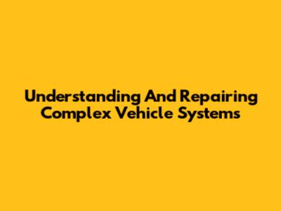 Understanding And Repairing Complex Vehicle Systems