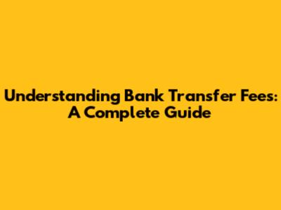 Understanding Bank Transfer Fees: A Complete Guide
