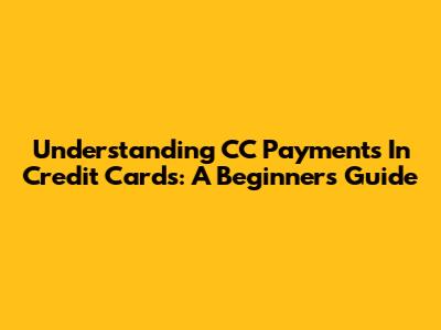 Understanding CC Payments In Credit Cards: A Beginner's Guide