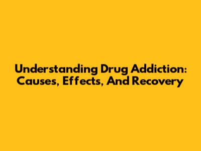 Understanding Drug Addiction: Causes, Effects, And Recovery