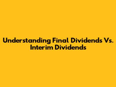 Understanding Final Dividends Vs. Interim Dividends