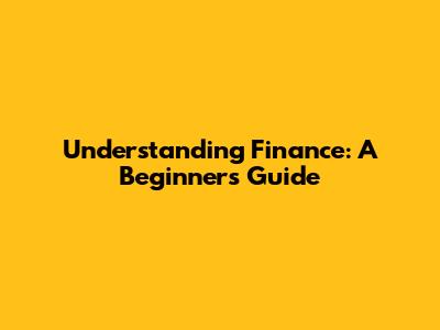 Understanding Finance: A Beginner's Guide