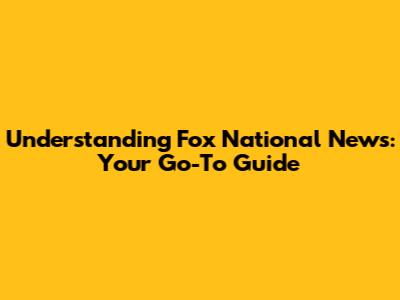 Understanding Fox National News: Your Go-To Guide