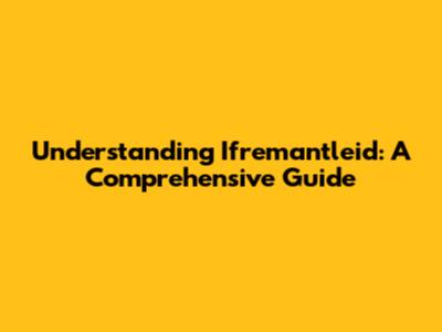 Understanding Ifremantleid: A Comprehensive Guide