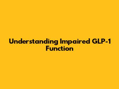 Understanding Impaired GLP-1 Function