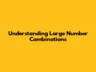 Understanding Large Number Combinations