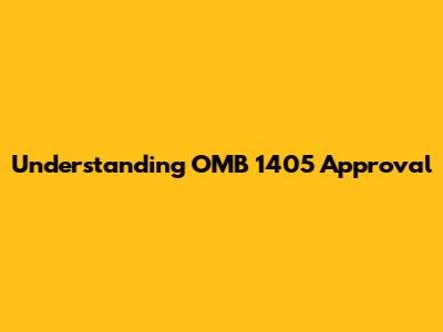 Understanding OMB 1405 Approval
