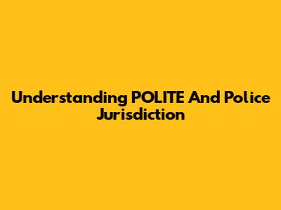Understanding POLITE And Police Jurisdiction