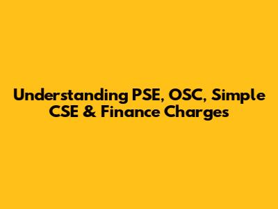 Understanding PSE, OSC, Simple CSE & Finance Charges
