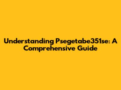 Understanding Psegetabe351se: A Comprehensive Guide