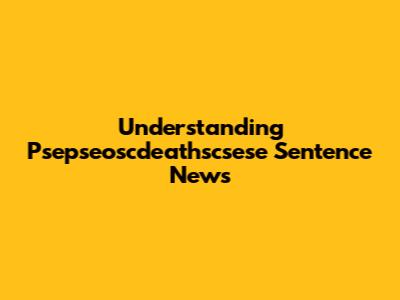 Understanding Psepseoscdeathscsese Sentence News