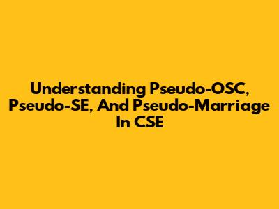 Understanding Pseudo-OSC, Pseudo-SE, And Pseudo-Marriage In CSE