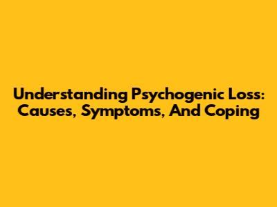 Understanding Psychogenic Loss: Causes, Symptoms, And Coping