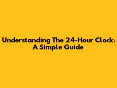 Understanding The 24-Hour Clock: A Simple Guide