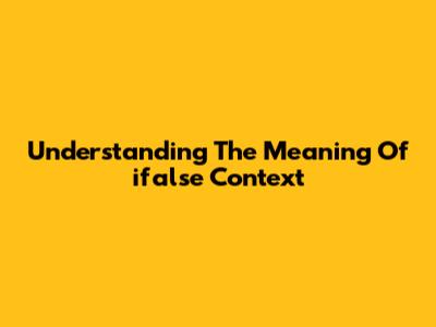 Understanding The Meaning Of 'ifalse Context'
