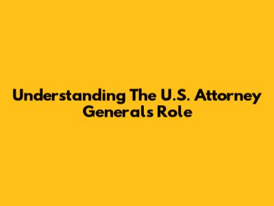 Understanding The U.S. Attorney General's Role