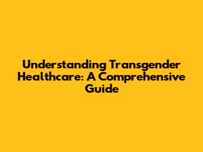 Understanding Transgender Healthcare: A Comprehensive Guide