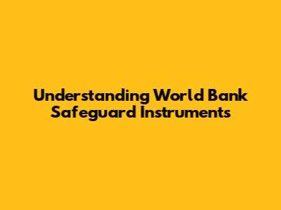 Understanding World Bank Safeguard Instruments