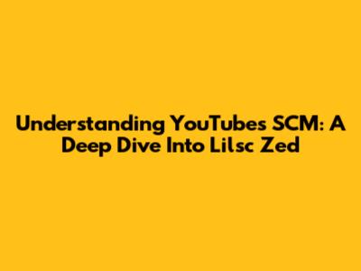 Understanding YouTube's SCM: A Deep Dive Into Lilsc Zed