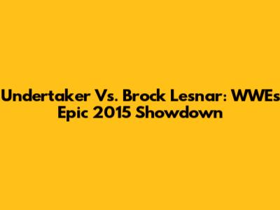 Undertaker Vs. Brock Lesnar: WWE's Epic 2015 Showdown