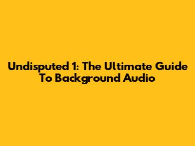 Undisputed 1: The Ultimate Guide To Background Audio