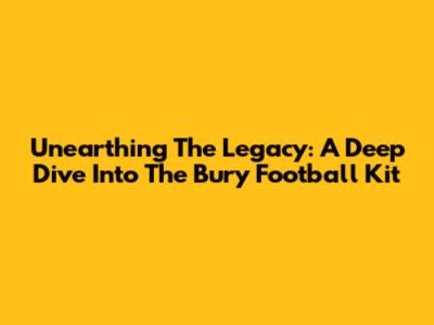 Unearthing The Legacy: A Deep Dive Into The Bury Football Kit