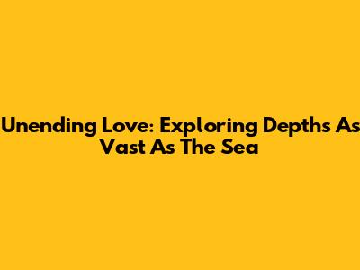 Unending Love: Exploring Depths As Vast As The Sea