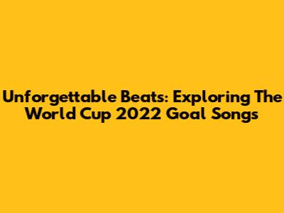 Unforgettable Beats: Exploring The World Cup 2022 Goal Songs