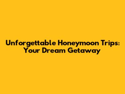 Unforgettable Honeymoon Trips: Your Dream Getaway