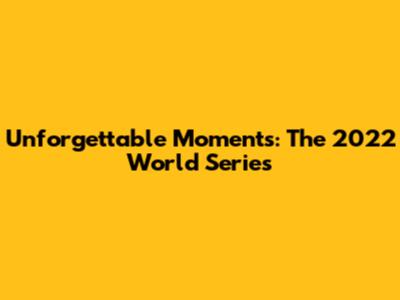 Unforgettable Moments: The 2022 World Series