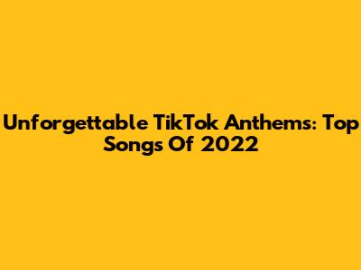 Unforgettable TikTok Anthems: Top Songs Of 2022