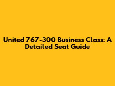United 767-300 Business Class: A Detailed Seat Guide