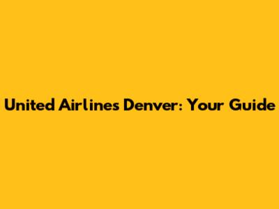 United Airlines Denver: Your Guide
