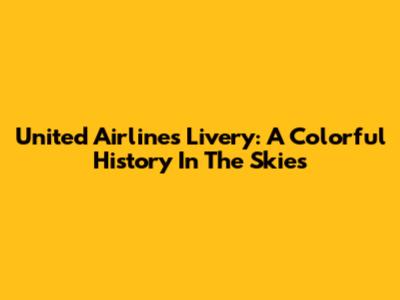 United Airlines Livery: A Colorful History In The Skies