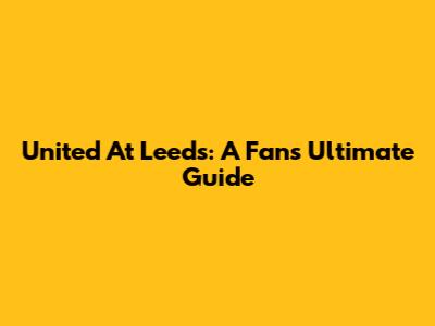 United At Leeds: A Fan's Ultimate Guide