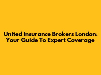 United Insurance Brokers London: Your Guide To Expert Coverage