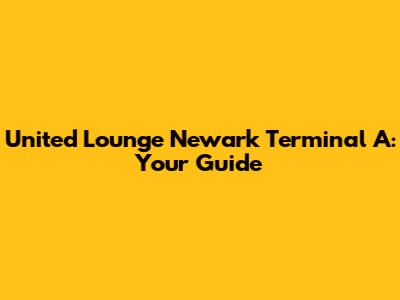 United Lounge Newark Terminal A: Your Guide