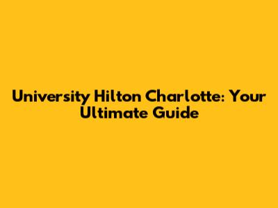 University Hilton Charlotte: Your Ultimate Guide