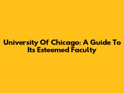 University Of Chicago: A Guide To Its Esteemed Faculty