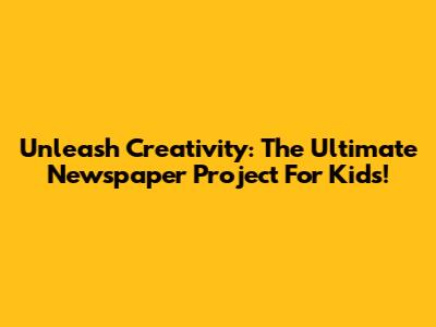 Unleash Creativity: The Ultimate Newspaper Project For Kids!