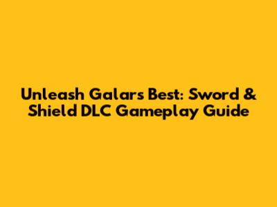Unleash Galar's Best: Sword & Shield DLC Gameplay Guide