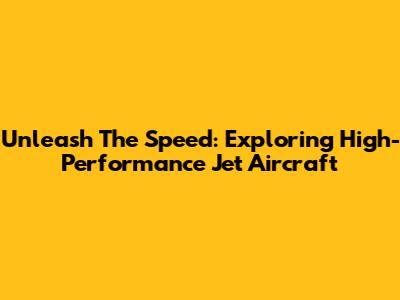 Unleash The Speed: Exploring High-Performance Jet Aircraft