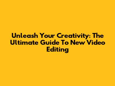 Unleash Your Creativity: The Ultimate Guide To New Video Editing
