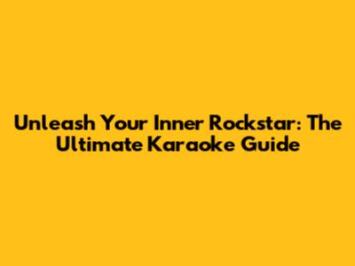 Unleash Your Inner Rockstar: The Ultimate Karaoke Guide