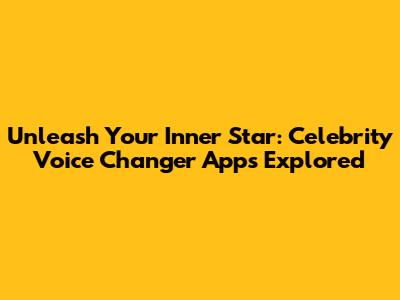Unleash Your Inner Star: Celebrity Voice Changer Apps Explored