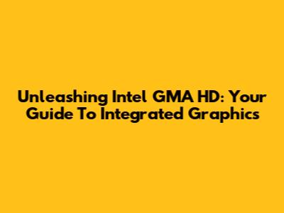 Unleashing Intel GMA HD: Your Guide To Integrated Graphics