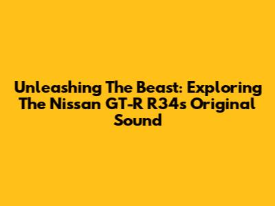 Unleashing The Beast: Exploring The Nissan GT-R R34's Original Sound
