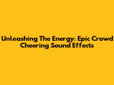 Unleashing The Energy: Epic Crowd Cheering Sound Effects