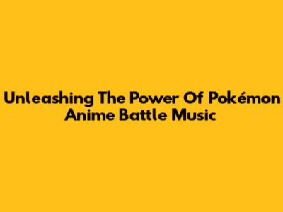 Unleashing The Power Of Pokémon Anime Battle Music