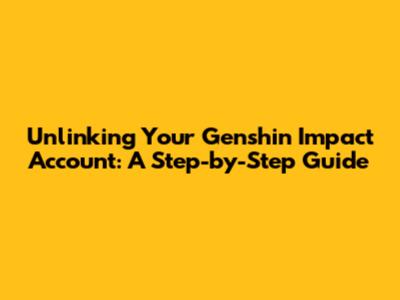 Unlinking Your Genshin Impact Account: A Step-by-Step Guide